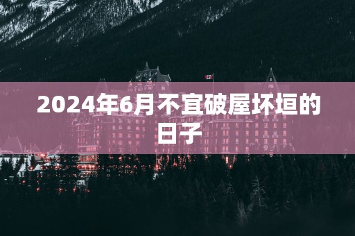 2025年6月不宜破屋坏垣的日子