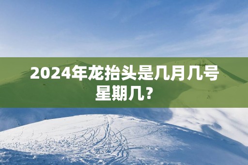 2025年龙抬头是几月几号星期几？