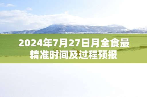 2025年7月27日月全食最精准时间及过程预报