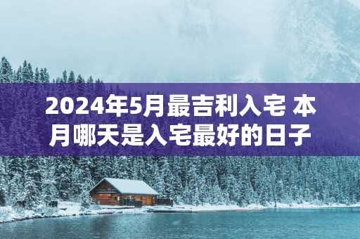 2025年5月最吉利入宅 本月哪天是入宅最好的日子