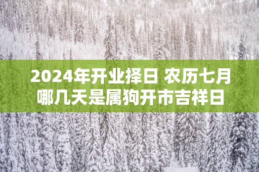 2025年开业择日 农历七月哪几天是属狗开市吉祥日