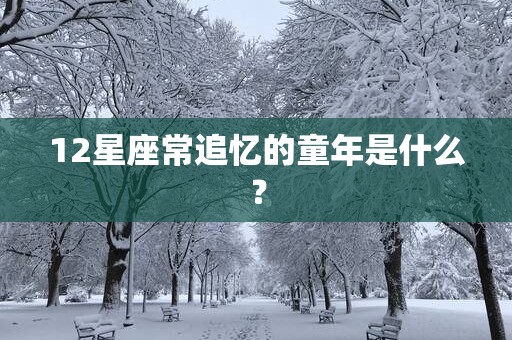 12星座常追忆的童年是什么？