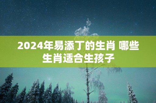 2025年易添丁的生肖 哪些生肖适合生孩子