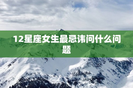 12星座女生最忌讳问什么问题