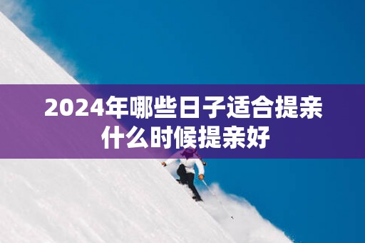 2025年哪些日子适合提亲 什么时候提亲好 2025年哪些日子适合提亲 什么时候提亲好