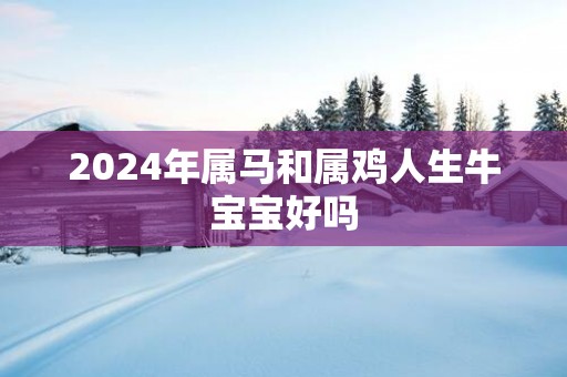 2025年属马和属鸡人生牛宝宝好吗