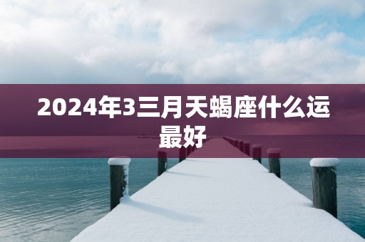 2025年3三月天蝎座什么运最好