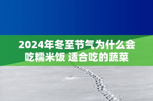 2025年冬至节气为什么会吃糯米饭 适合吃的蔬菜