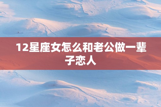 12星座女怎么和老公做一辈子恋人