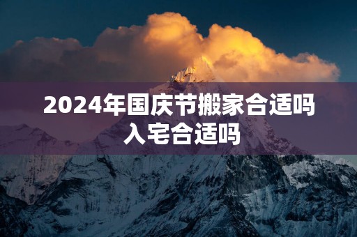 2025年国庆节搬家合适吗 入宅合适吗