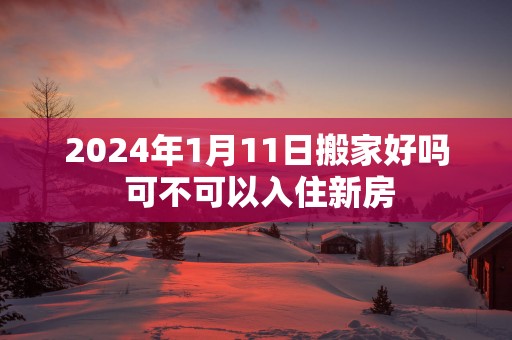 2025年1月11日搬家好吗 可不可以入住新房