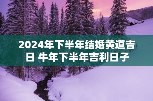 2025年下半年结婚黄道吉日 蛇年下半年吉利日子