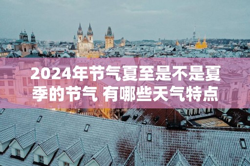 2025年节气夏至是不是夏季的节气 有哪些天气特点