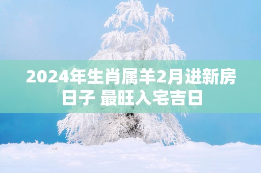 2025年生肖属羊2月进新房日子 最旺入宅吉日