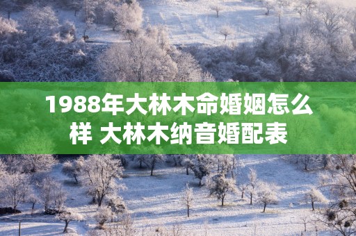 1988年大林木命婚姻怎么样 大林木纳音婚配表