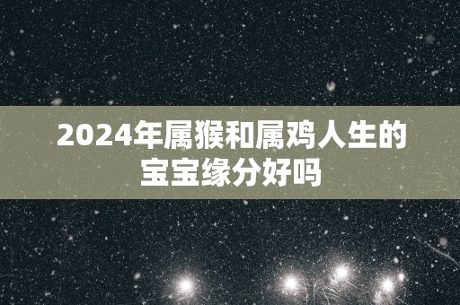 2025年属猴和属鸡人生的宝宝缘分好吗