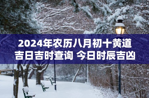 2025年农历八月初十黄道吉日吉时查询 今日时辰吉凶详解