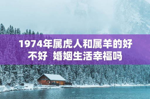 1974年属虎人和属羊的好不好  婚姻生活幸福吗