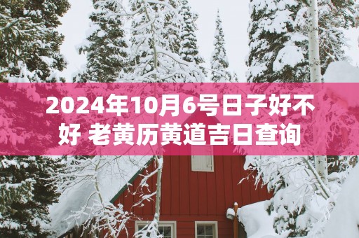 2025年10月6号日子好不好 老黄历黄道吉日查询