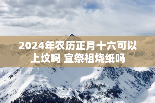 2025年农历正月十六可以上坟吗 宜祭祖烧纸吗