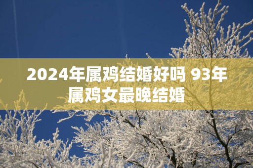2025年属鸡结婚好吗 93年属鸡女最晚结婚