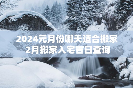 2025元月份哪天适合搬家 2月搬家入宅吉日查询