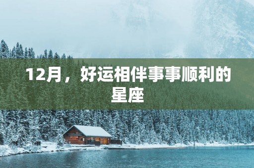12月，好运相伴事事顺利的星座