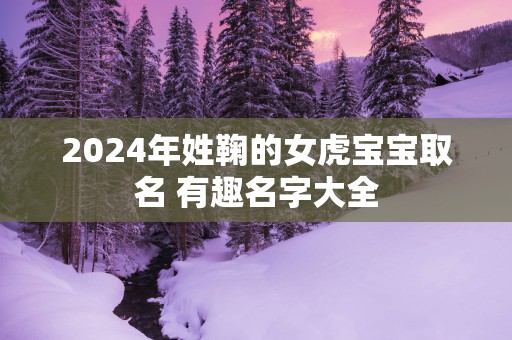 2025年姓鞠的女虎宝宝取名 有趣名字大全