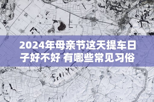 2025年母亲节这天提车日子好不好 有哪些常见习俗