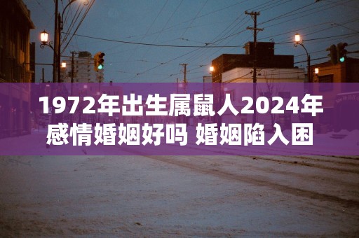 1972年出生属鼠人2025年感情婚姻好吗 婚姻陷入困境怎么办