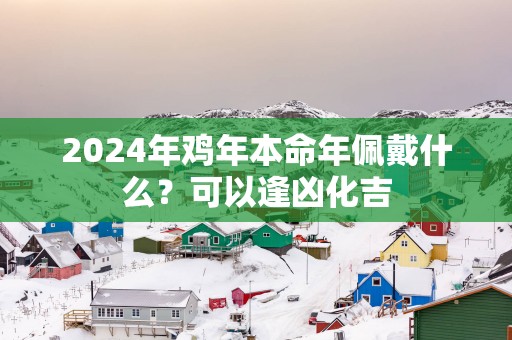 2025年鸡年本命年佩戴什么？可以逢凶化吉