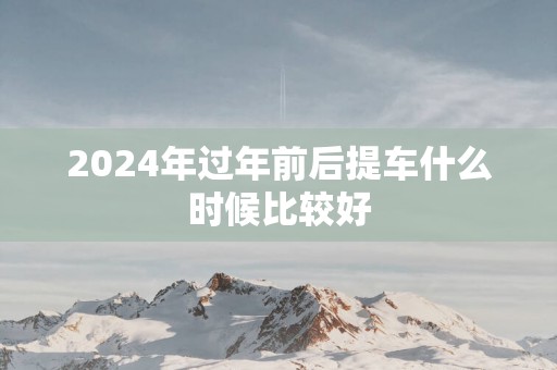 2025年过年前后提车什么时候比较好