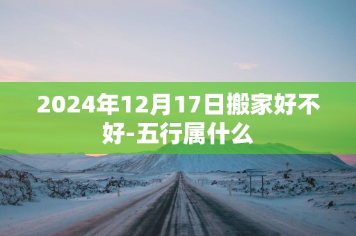 2025年12月17日搬家好不好-五行属什么