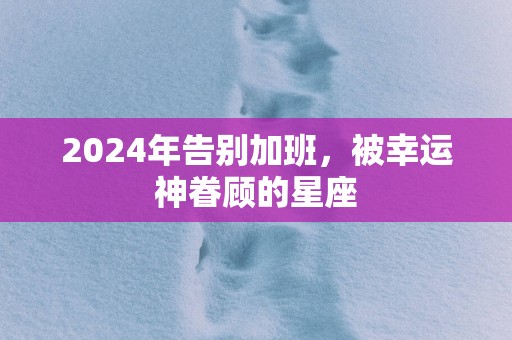 2025年告别加班，被幸运神眷顾的星座