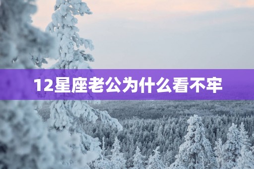 12星座老公为什么看不牢