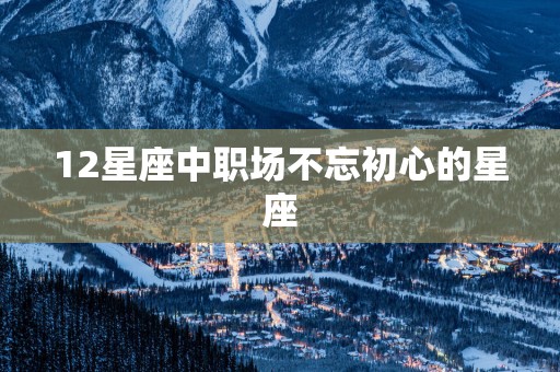12星座中职场不忘初心的星座
