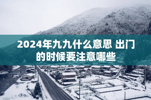 2025年九九什么意思 出门的时候要注意哪些