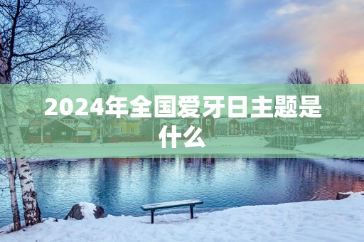 2025年全国爱牙日主题是什么
