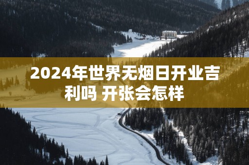 2025年世界无烟日开业吉利吗 开张会怎样