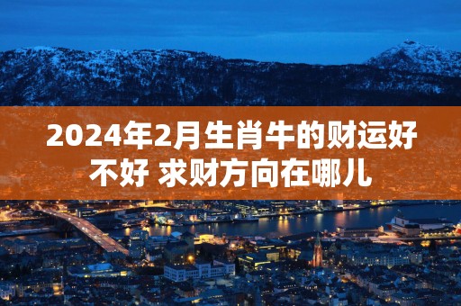 2025年2月生肖牛的财运好不好 求财方向在哪儿