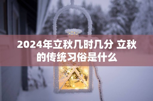 2024年立秋几时几分 立秋的传统习俗是什么