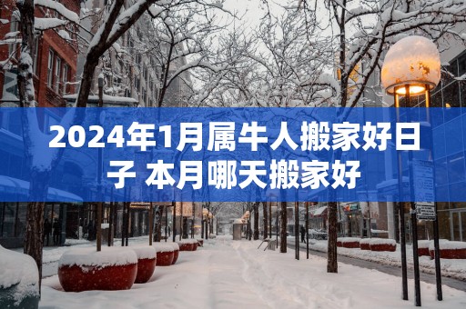 2025年1月属牛人搬家好日子 本月哪天搬家好