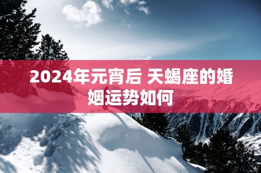 2025年元宵后 天蝎座的婚姻运势如何