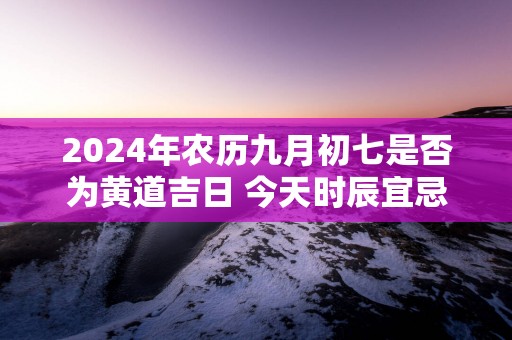 2025年农历九月初七是否为黄道吉日 今天时辰宜忌吉凶