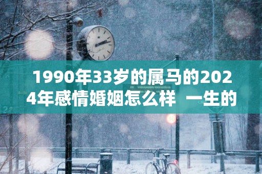 1990年33岁的属马的2025年感情婚姻怎么样  一生的正缘是谁
