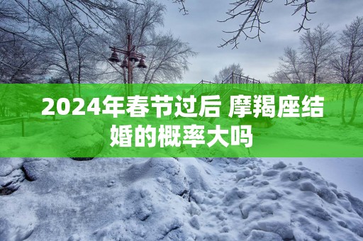 2025年春节过后 摩羯座结婚的概率大吗