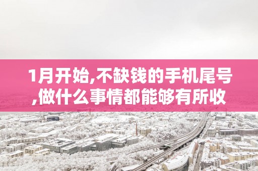 1月开始,不缺钱的手机尾号,做什么事情都能够有所收获!