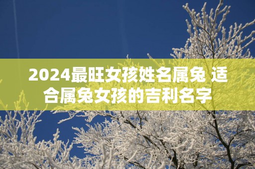 2025最旺女孩姓名属兔 适合属兔女孩的吉利名字