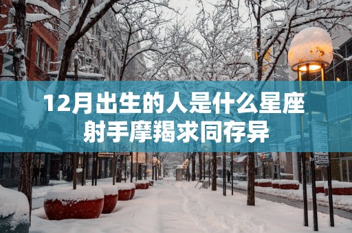 12月出生的人是什么星座 射手摩羯求同存异