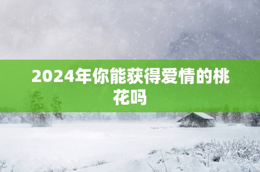 2025年你能获得爱情的桃花吗
